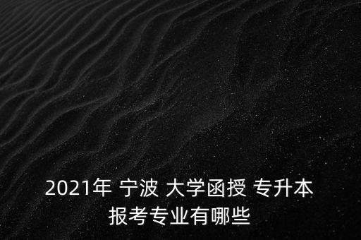 2021年 寧波 大學(xué)函授 專(zhuān)升本報(bào)考專(zhuān)業(yè)有哪些