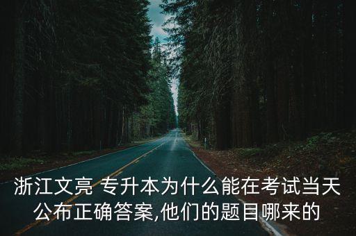 浙江文亮 專升本為什么能在考試當(dāng)天公布正確答案,他們的題目哪來的