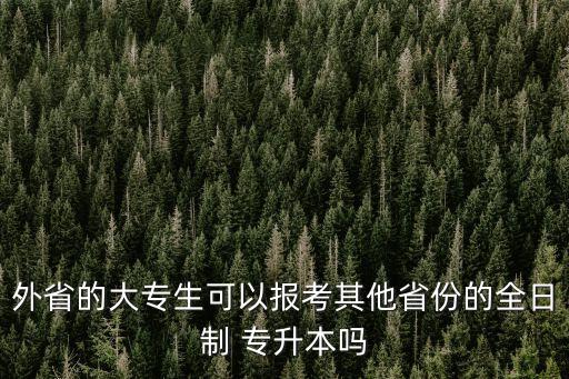 外省的大專生可以報考其他省份的全日制 專升本嗎