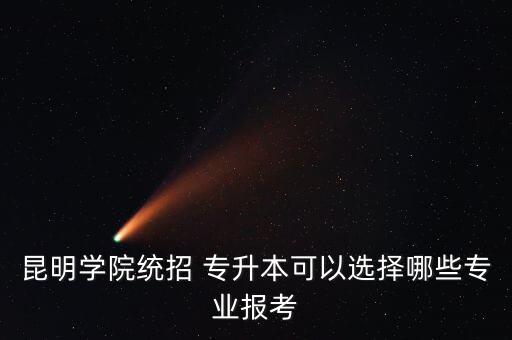 昆明學(xué)院統(tǒng)招 專升本可以選擇哪些專業(yè)報考