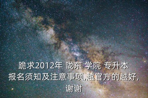 跪求2012年 隴東 學(xué)院 專升本報名須知及注意事項,越官方的越好,謝謝