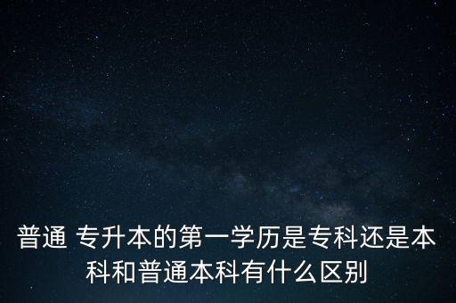 普通 專升本的第一學歷是?？七€是本科和普通本科有什么區(qū)別