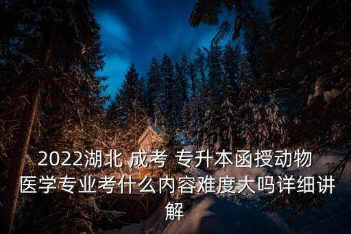2022湖北 成考 專升本函授動(dòng)物 醫(yī)學(xué)專業(yè)考什么內(nèi)容難度大嗎詳細(xì)講解
