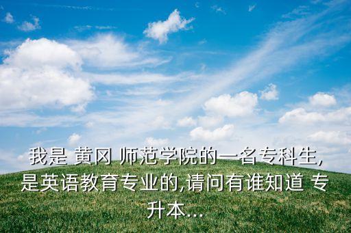 我是 黃岡 師范學(xué)院的一名專科生,是英語教育專業(yè)的,請(qǐng)問有誰知道 專升本...