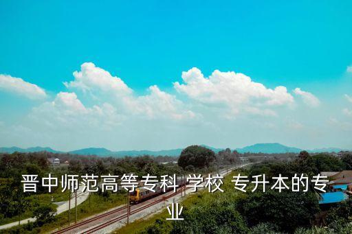 晉中師范高等?？?學(xué)校 專升本的專業(yè)
