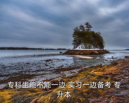 ?？粕懿荒芤贿?實(shí)習(xí)一邊備考 專升本