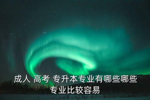  成人 高考 專(zhuān)升本專(zhuān)業(yè)有哪些哪些專(zhuān)業(yè)比較容易