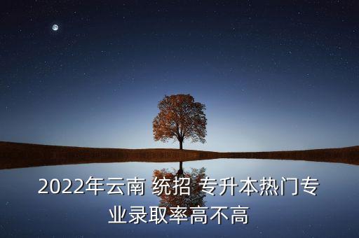 云南省統(tǒng)招專升本有哪些學校,統(tǒng)招專升本考哪些科目