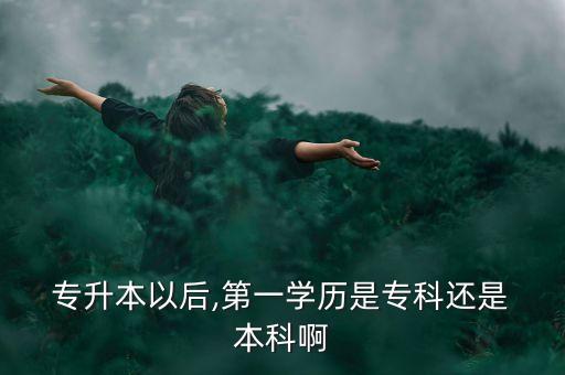  專升本以后,第一學(xué)歷是?？七€是 本科啊