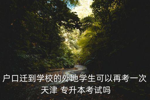戶口遷到學校的外地學生可以再考一次 天津 專升本考試嗎