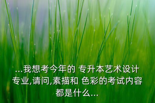 ...我想考今年的 專升本藝術(shù)設(shè)計(jì)專業(yè),請(qǐng)問,素描和 色彩的考試內(nèi)容都是什么...
