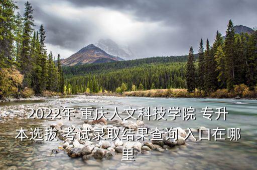 2022年 重慶人文科技學(xué)院 專升本選拔 考試錄取結(jié)果查詢 入口在哪里