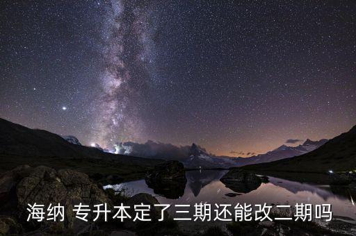  海納 專升本定了三期還能改二期嗎
