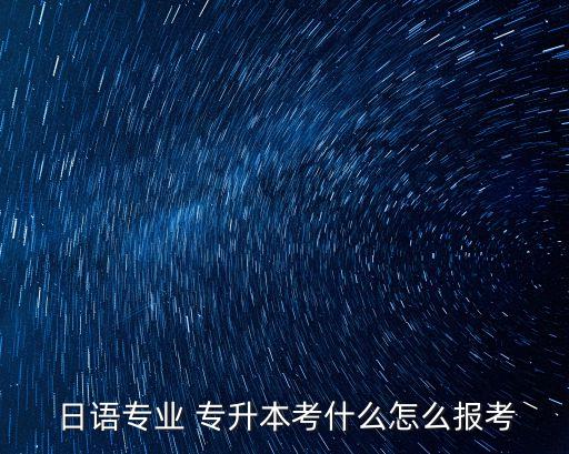  日語(yǔ)專(zhuān)業(yè) 專(zhuān)升本考什么怎么報(bào)考