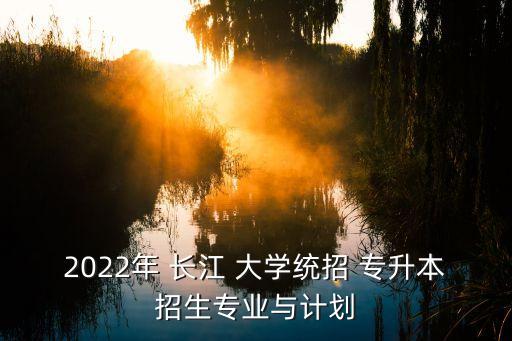 2022年 長(zhǎng)江 大學(xué)統(tǒng)招 專升本招生專業(yè)與計(jì)劃