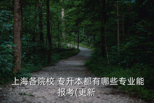  上海各院校 專升本都有哪些專業(yè)能報考(更新