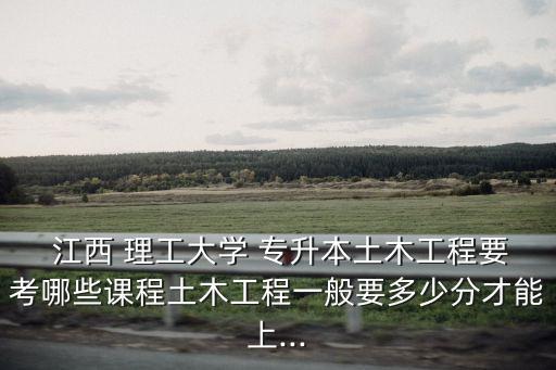 江西理工大學(xué)專升本分?jǐn)?shù)線,江西2022?？聘餍ｄ浫》?jǐn)?shù)線