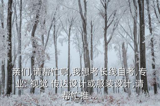親們,請(qǐng)幫忙啊,我想考長(zhǎng)線自考,專業(yè): 視覺(jué) 傳達(dá)設(shè)計(jì)或服裝設(shè)計(jì),請(qǐng)幫忙推...