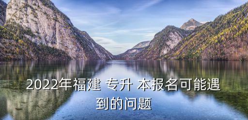 2022年福建 專升 本報(bào)名可能遇到的問題