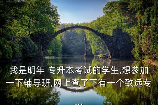 我是明年 專升本考試的學(xué)生,想?yún)⒓右幌螺o導(dǎo)班,網(wǎng)上查了下有一個(gè)致遠(yuǎn)專...
