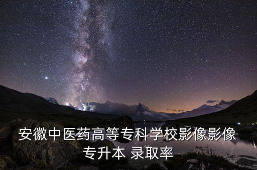  安徽中醫(yī)藥高等?？茖W校影像影像 專升本 錄取率