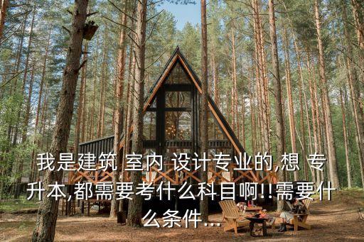 我是建筑 室內(nèi) 設(shè)計專業(yè)的,想 專升本,都需要考什么科目啊!!需要什么條件...