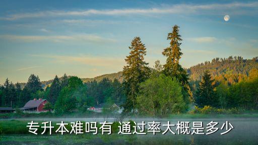  專(zhuān)升本難嗎有 通過(guò)率大概是多少