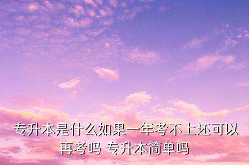  專升本是什么如果一年考不上還可以再考嗎 專升本簡單嗎