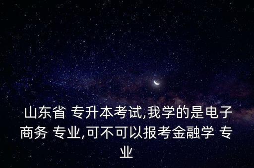  山東省 專升本考試,我學的是電子商務 專業(yè),可不可以報考金融學 專業(yè)