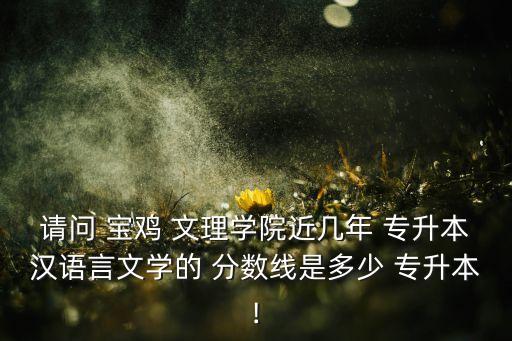 寶雞文理學(xué)院往年專升本分?jǐn)?shù)線,陜西寶雞文理學(xué)院專升本分?jǐn)?shù)線