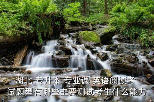 湖北 專升本 專業(yè)課 英語(yǔ)閱讀考 試題型有哪些主要測(cè)試考生什么能力