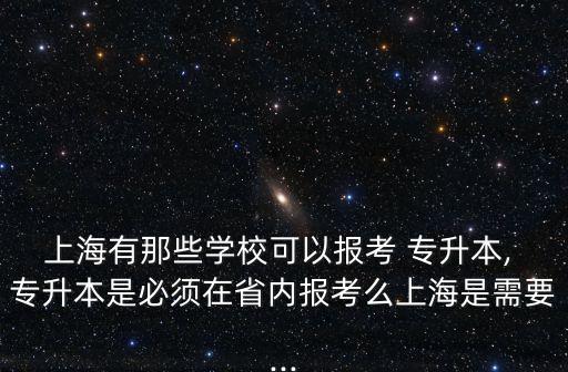 上海有那些學(xué)?？梢詧?bào)考 專升本, 專升本是必須在省內(nèi)報(bào)考么上海是需要...