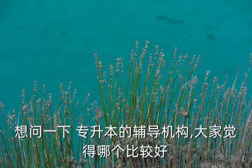 想問一下 專升本的輔導(dǎo)機(jī)構(gòu),大家覺得哪個比較好