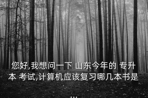您好,我想問一下 山東今年的 專升本 考試,計算機應(yīng)該復(fù)習(xí)哪幾本書是...