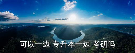 可以一邊 專升本一邊 考研嗎