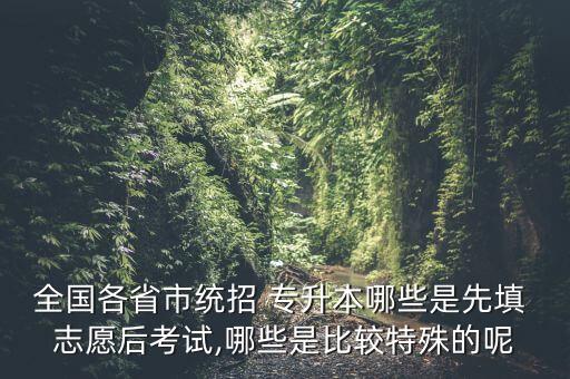 全國(guó)各省市統(tǒng)招 專升本哪些是先填 志愿后考試,哪些是比較特殊的呢