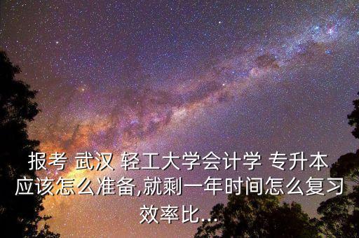 報考 武漢 輕工大學(xué)會計學(xué) 專升本應(yīng)該怎么準備,就剩一年時間怎么復(fù)習(xí)效率比...