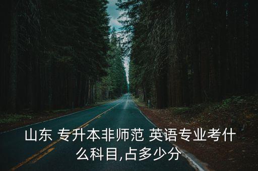  山東 專升本非師范 英語專業(yè)考什么科目,占多少分
