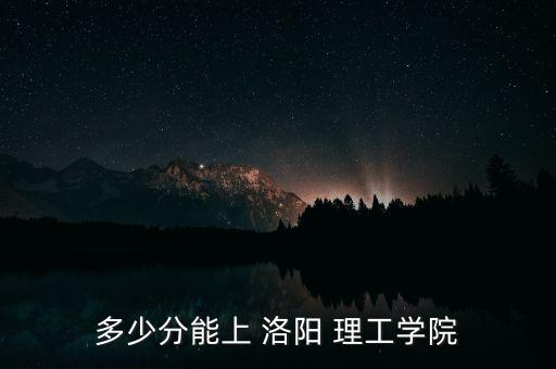 多少分能上 洛陽(yáng) 理工學(xué)院