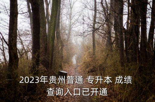 2023年貴州普通 專升本 成績 查詢?nèi)肟谝验_通