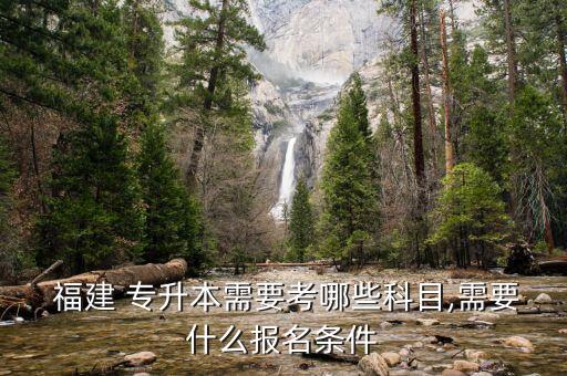  福建 專升本需要考哪些科目,需要什么報(bào)名條件