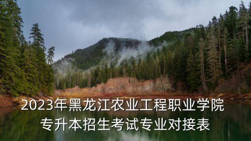 2023年黑龍江農(nóng)業(yè)工程職業(yè)學(xué)院 專(zhuān)升本招生考試專(zhuān)業(yè)對(duì)接表