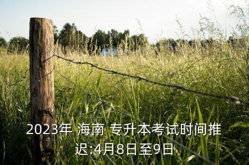 2023年 海南 專升本考試時間推遲:4月8日至9日
