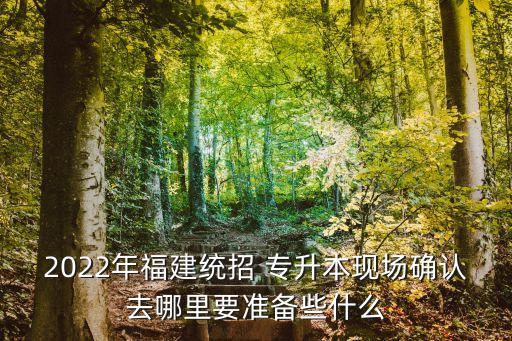 2022年福建統(tǒng)招 專升本現(xiàn)場確認(rèn)去哪里要準(zhǔn)備些什么