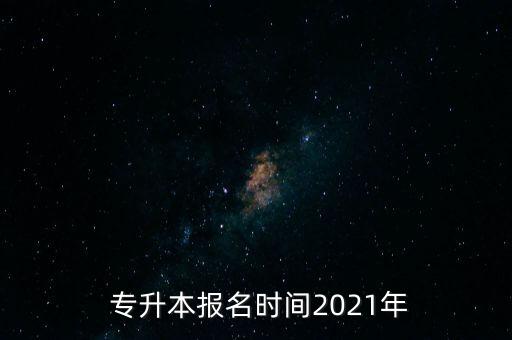  專(zhuān)升本報(bào)名時(shí)間2021年