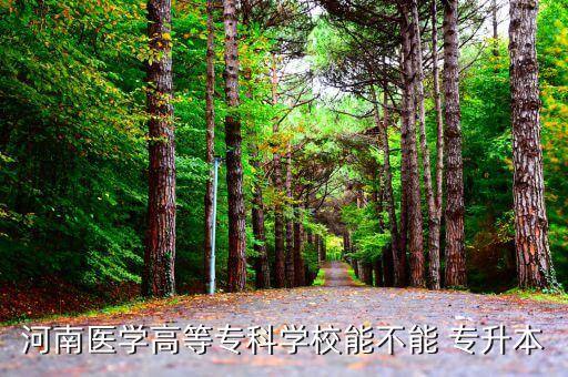 河南醫(yī)學高等?？茖W校能不能 專升本