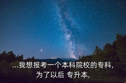 ...我想報(bào)考一個(gè)本科院校的?？?為了以后 專升本,