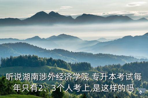 聽說湖南涉外經(jīng)濟學院 專升本考試每年只有2、3個人考上,是這樣的嗎