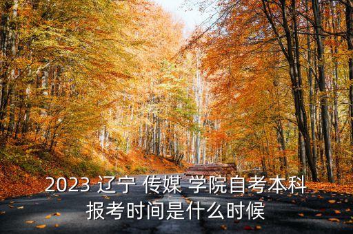 2023 遼寧 傳媒 學(xué)院自考本科報考時間是什么時候