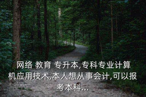  網(wǎng)絡(luò) 教育 專升本,專科專業(yè)計算機應(yīng)用技術(shù),本人想從事會計,可以報考本科...